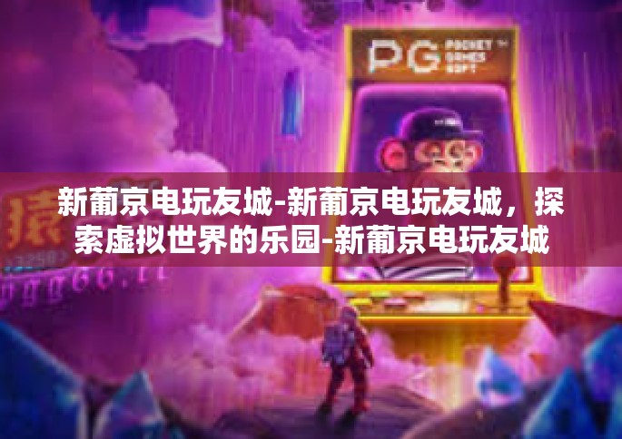 新葡京电玩友城-新葡京电玩友城，探索虚拟世界的乐园-新葡京电玩友城