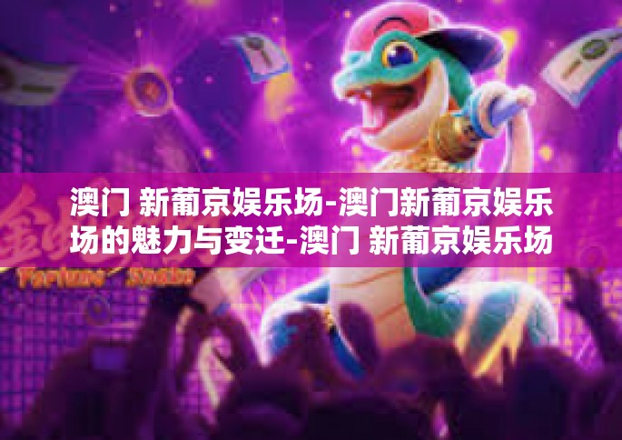 澳门 新葡京娱乐场-澳门新葡京娱乐场的魅力与变迁-澳门 新葡京娱乐场