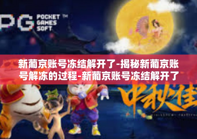 新葡京账号冻结解开了-揭秘新葡京账号解冻的过程-新葡京账号冻结解开了