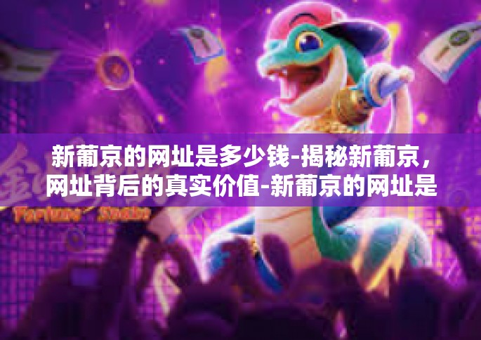 新葡京的网址是多少钱-揭秘新葡京，网址背后的真实价值-新葡京的网址是多少钱