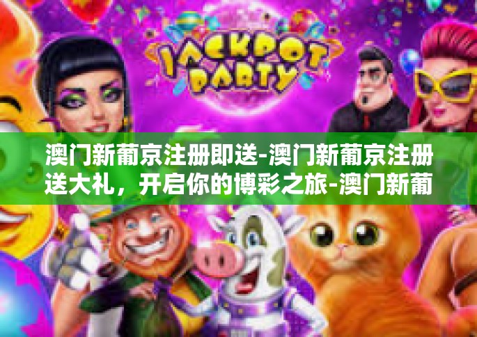 澳门新葡京注册即送-澳门新葡京注册送大礼，开启你的博彩之旅-澳门新葡京注册即送