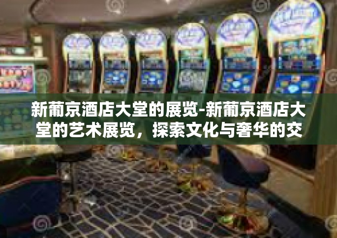 新葡京酒店大堂的展览-新葡京酒店大堂的艺术展览，探索文化与奢华的交融-新葡京酒店大堂的展览
