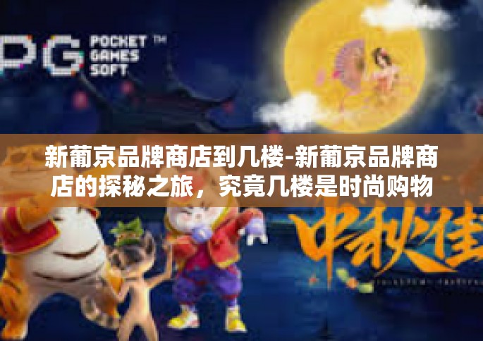 新葡京品牌商店到几楼-新葡京品牌商店的探秘之旅，究竟几楼是时尚购物的目的地？新葡京品牌商店到几楼
