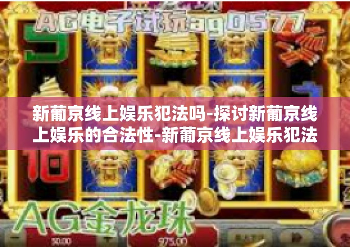 新葡京线上娱乐犯法吗-探讨新葡京线上娱乐的合法性-新葡京线上娱乐犯法吗