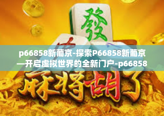 p66858新葡京-探索P66858新葡京—开启虚拟世界的全新门户-p66858新葡京