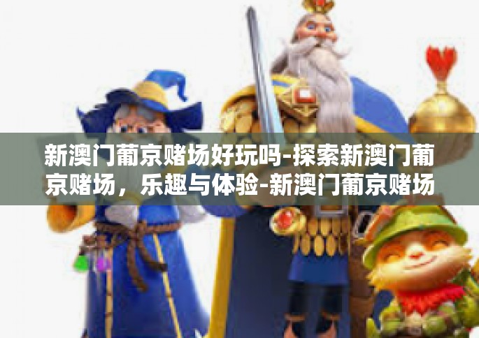 新澳门葡京赌场好玩吗-探索新澳门葡京赌场，乐趣与体验-新澳门葡京赌场好玩吗