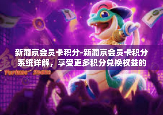 新葡京会员卡积分-新葡京会员卡积分系统详解，享受更多积分兑换权益的乐趣-新葡京会员卡积分