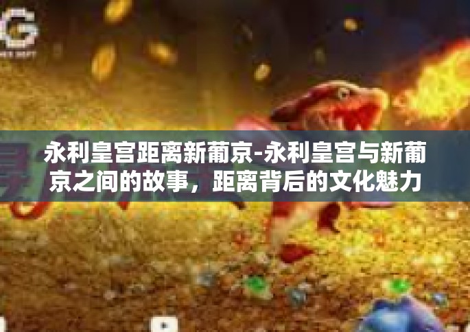 永利皇宫距离新葡京-永利皇宫与新葡京之间的故事，距离背后的文化魅力-永利皇宫距离新葡京