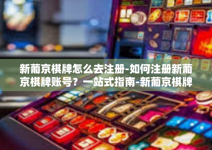 新葡京棋牌怎么去注册-如何注册新葡京棋牌账号？一站式指南-新葡京棋牌怎么去注册