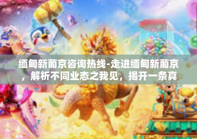 缅甸新葡京咨询热线-走进缅甸新葡京，解析不同业态之我见，揭开一条真实完善的咨询热线内幕-缅甸新葡京咨询热线