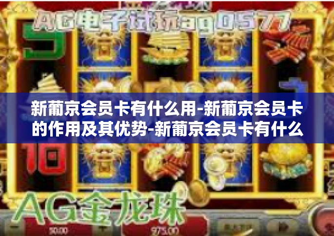 新葡京会员卡有什么用-新葡京会员卡的作用及其优势-新葡京会员卡有什么用