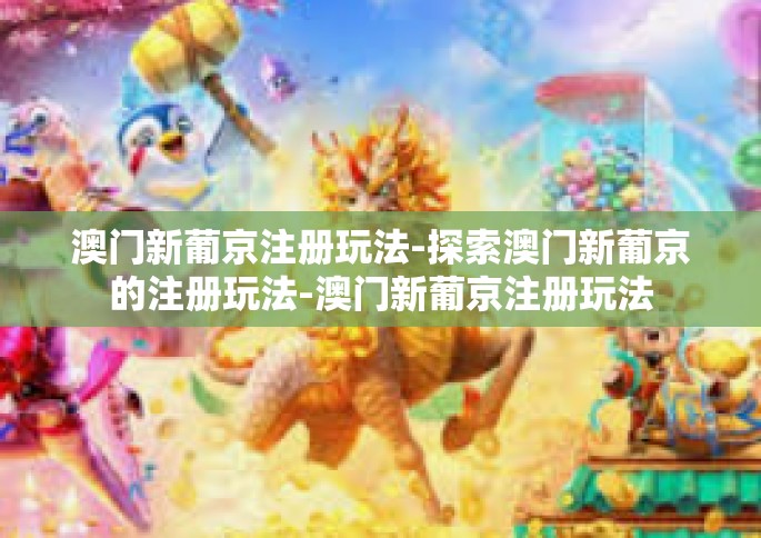 澳门新葡京注册玩法-探索澳门新葡京的注册玩法-澳门新葡京注册玩法