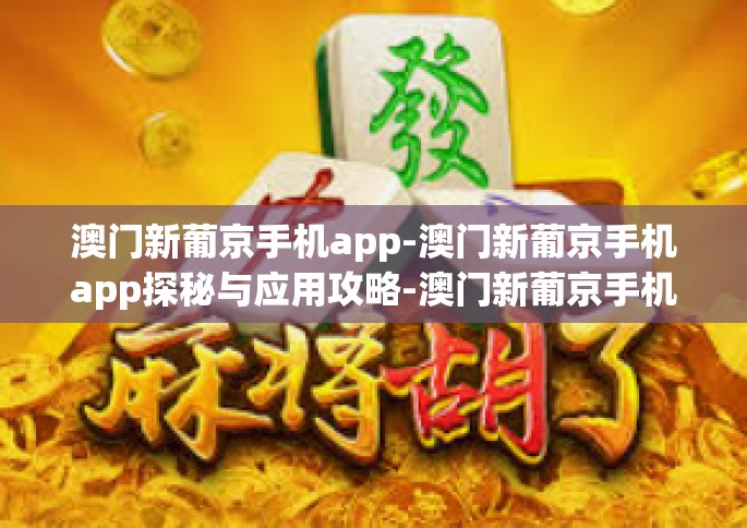 澳门新葡京手机app-澳门新葡京手机app探秘与应用攻略-澳门新葡京手机app