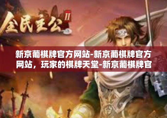 新京葡棋牌官方网站-新京葡棋牌官方网站，玩家的棋牌天堂-新京葡棋牌官方网站