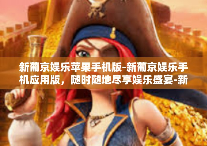 新葡京娱乐苹果手机版-新葡京娱乐手机应用版，随时随地尽享娱乐盛宴-新葡京娱乐苹果手机版