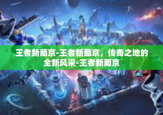 王者新葡京-王者新葡京，传奇之地的全新风采-王者新葡京