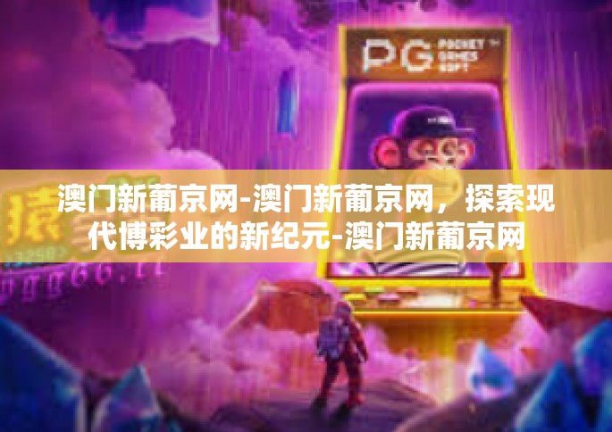 澳门新葡京网-澳门新葡京网，探索现代博彩业的新纪元-澳门新葡京网