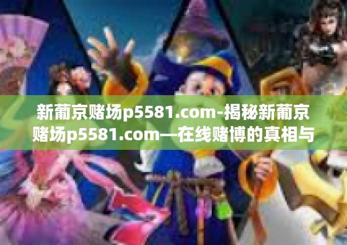 新葡京赌场p5581.com-揭秘新葡京赌场p5581.com—在线赌博的真相与警示-新葡京赌场p5581.com