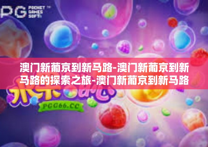 澳门新葡京到新马路-澳门新葡京到新马路的探索之旅-澳门新葡京到新马路