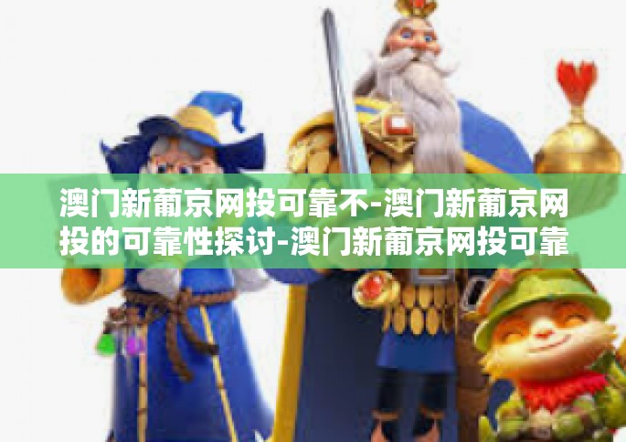 澳门新葡京网投可靠不-澳门新葡京网投的可靠性探讨-澳门新葡京网投可靠不