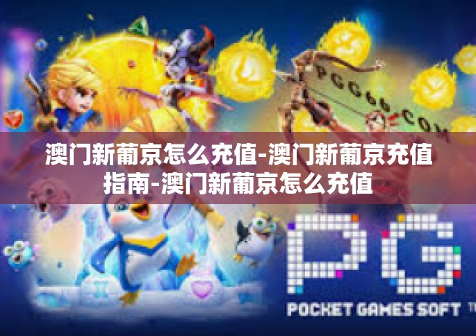 澳门新葡京怎么充值-澳门新葡京充值指南-澳门新葡京怎么充值