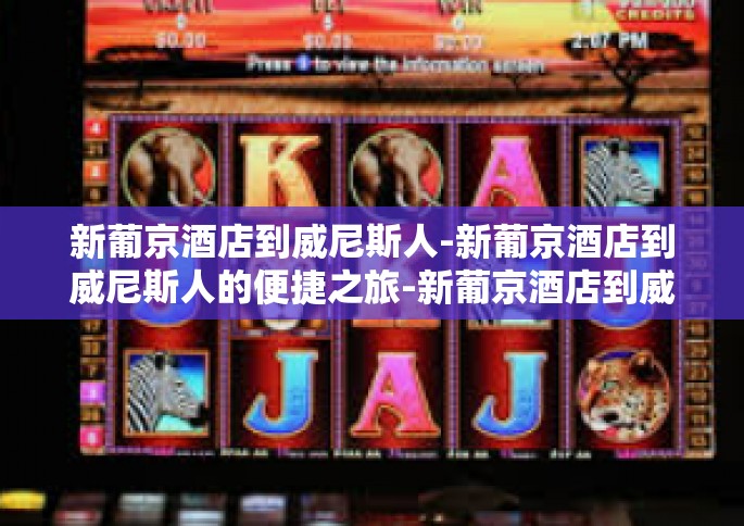 新葡京酒店到威尼斯人-新葡京酒店到威尼斯人的便捷之旅-新葡京酒店到威尼斯人