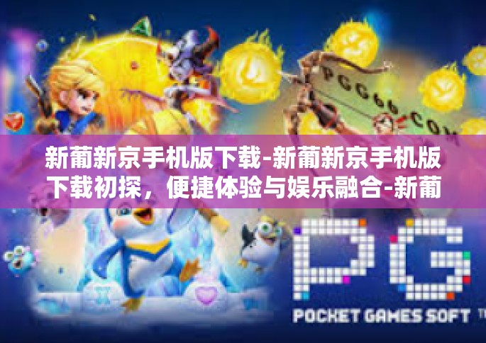 新葡新京手机版下载-新葡新京手机版下载初探，便捷体验与娱乐融合-新葡新京手机版下载