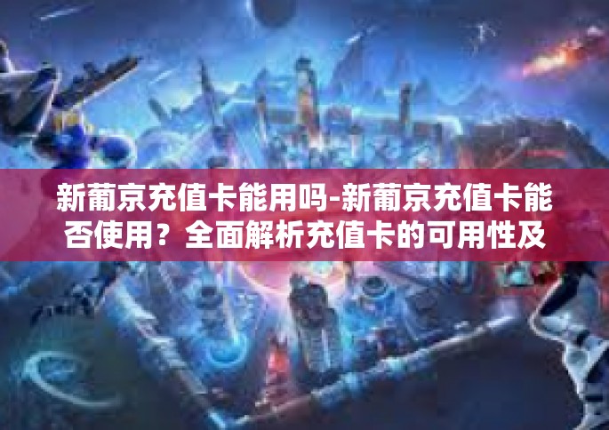 新葡京充值卡能用吗-新葡京充值卡能否使用？全面解析充值卡的可用性及相关问题-新葡京充值卡能用吗