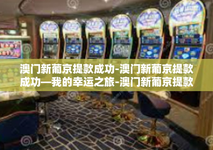 澳门新葡京提款成功-澳门新葡京提款成功—我的幸运之旅-澳门新葡京提款成功