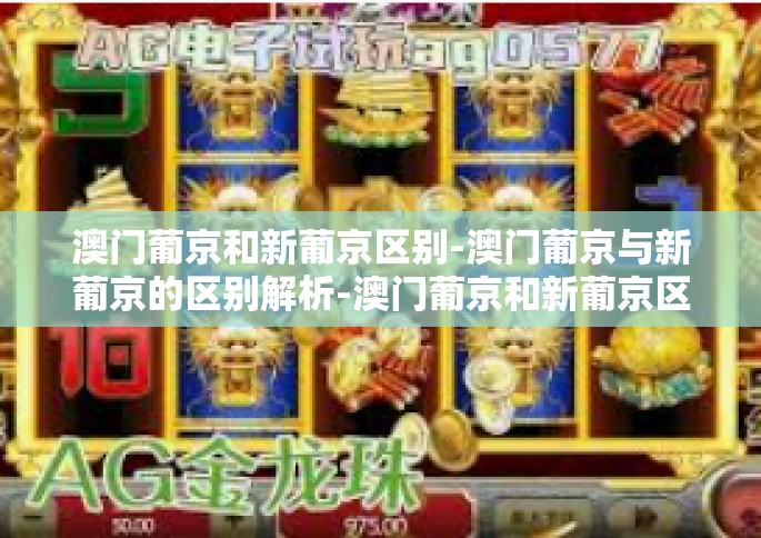 澳门葡京和新葡京区别-澳门葡京与新葡京的区别解析-澳门葡京和新葡京区别