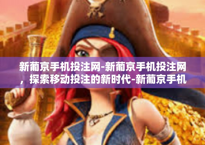 新葡京手机投注网-新葡京手机投注网，探索移动投注的新时代-新葡京手机投注网