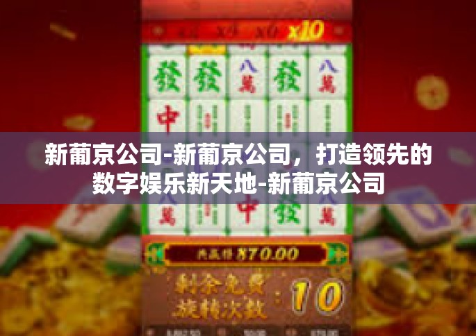 新葡京公司-新葡京公司，打造领先的数字娱乐新天地-新葡京公司