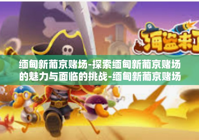 缅甸新葡京赌场-探索缅甸新葡京赌场的魅力与面临的挑战-缅甸新葡京赌场