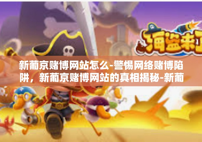 新葡京赌博网站怎么-警惕网络赌博陷阱，新葡京赌博网站的真相揭秘-新葡京赌博网站怎么