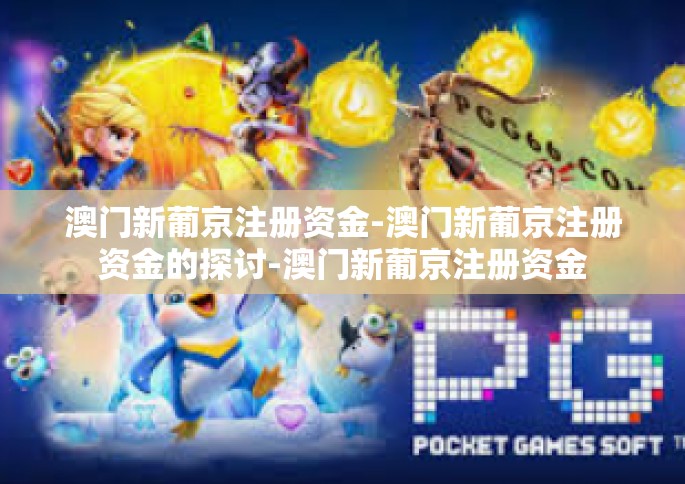 澳门新葡京注册资金-澳门新葡京注册资金的探讨-澳门新葡京注册资金