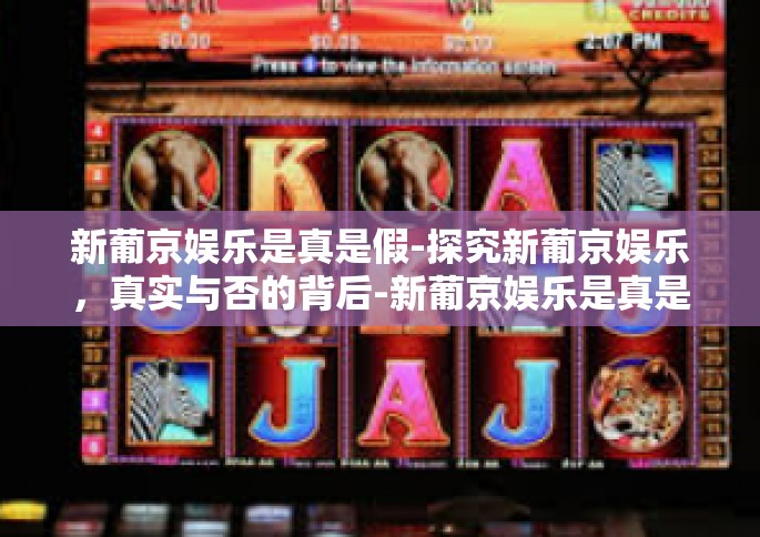 新葡京娱乐是真是假-探究新葡京娱乐，真实与否的背后-新葡京娱乐是真是假