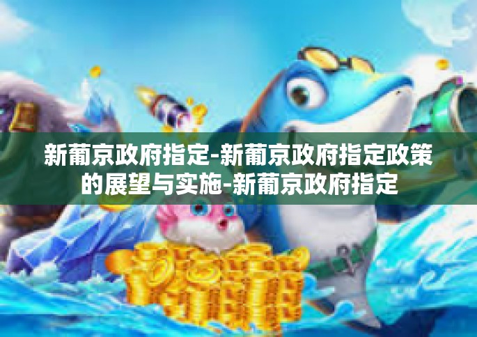 新葡京政府指定-新葡京政府指定政策的展望与实施-新葡京政府指定