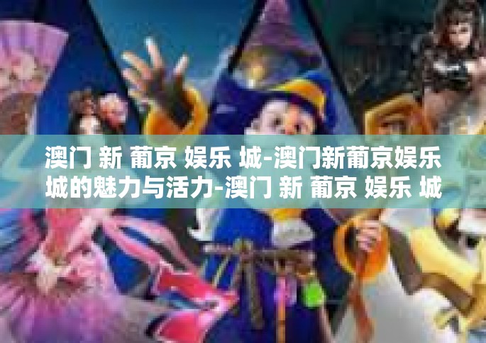 澳门 新 葡京 娱乐 城-澳门新葡京娱乐城的魅力与活力-澳门 新 葡京 娱乐 城