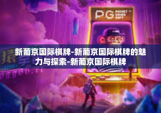 新葡京国际棋牌-新葡京国际棋牌的魅力与探索-新葡京国际棋牌
