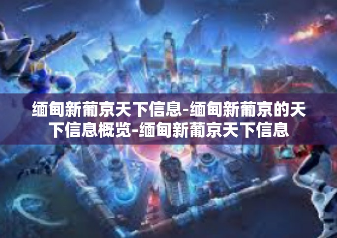 缅甸新葡京天下信息-缅甸新葡京的天下信息概览-缅甸新葡京天下信息