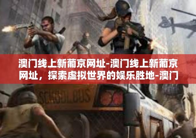 澳门线上新葡京网址-澳门线上新葡京网址，探索虚拟世界的娱乐胜地-澳门线上新葡京网址