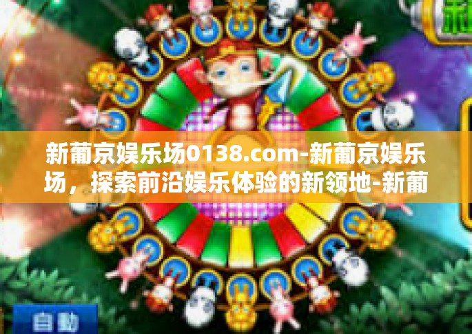 新葡京娱乐场0138.com-新葡京娱乐场，探索前沿娱乐体验的新领地-新葡京娱乐场0138.com