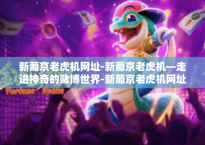 新葡京老虎机网址-新葡京老虎机—走进神奇的赌博世界-新葡京老虎机网址