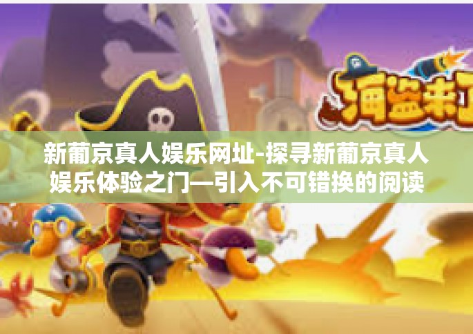 新葡京真人娱乐网址-探寻新葡京真人娱乐体验之门—引入不可错换的阅读流行时段榜首位选择网址的魅力-新葡京真人娱乐网址