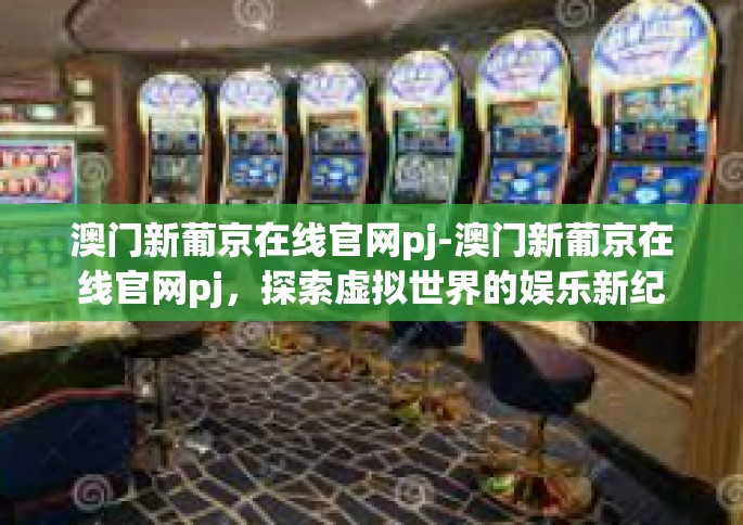 澳门新葡京在线官网pj-澳门新葡京在线官网pj，探索虚拟世界的娱乐新纪元-澳门新葡京在线官网pj