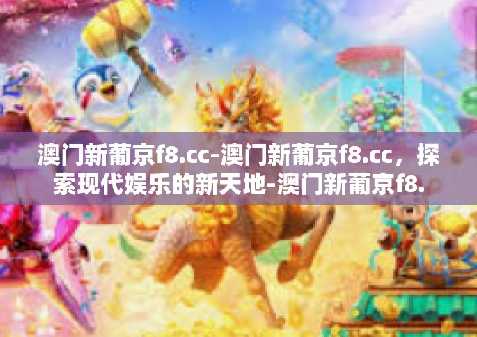 澳门新葡京f8.cc-澳门新葡京f8.cc，探索现代娱乐的新天地-澳门新葡京f8.cc