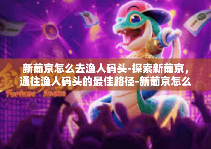 新葡京怎么去渔人码头-探索新葡京，通往渔人码头的最佳路径-新葡京怎么去渔人码头