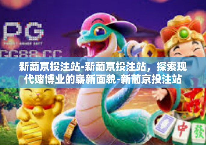 新葡京投注站-新葡京投注站，探索现代赌博业的崭新面貌-新葡京投注站