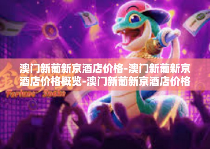 澳门新葡新京酒店价格-澳门新葡新京酒店价格概览-澳门新葡新京酒店价格