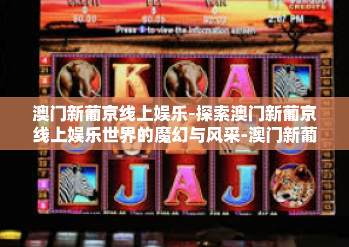 澳门新葡京线上娱乐-探索澳门新葡京线上娱乐世界的魔幻与风采-澳门新葡京线上娱乐
